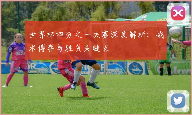 世界杯四分之一决赛深度解析：战术博弈与胜负关键点