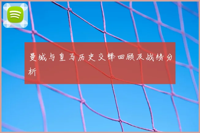 曼城与皇马历史交锋回顾及战绩分析