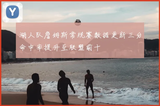 湖人队詹姆斯常规赛数据更新三分命中率提升至联盟前十