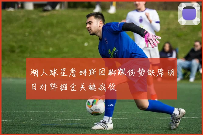 湖人球星詹姆斯因脚踝伤势缺席明日对阵掘金关键战役