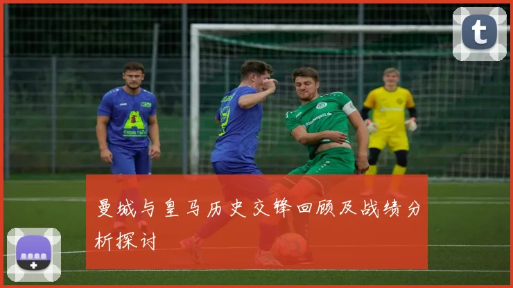 曼城与皇马历史交锋回顾及战绩分析探讨