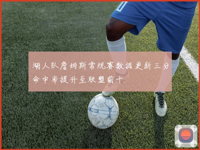 湖人队詹姆斯常规赛数据更新三分命中率提升至联盟前十