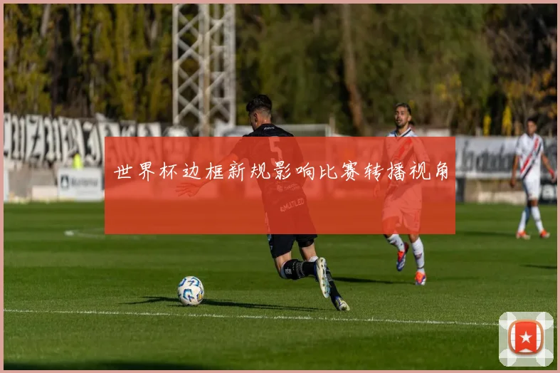 世界杯边框新规影响比赛转播视角