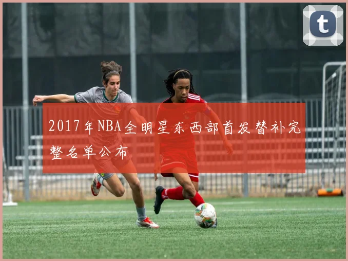 2017年NBA全明星东西部首发替补完整名单公布