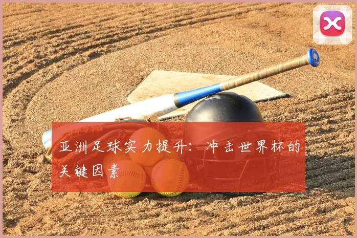 亚洲足球实力提升：冲击世界杯的关键因素