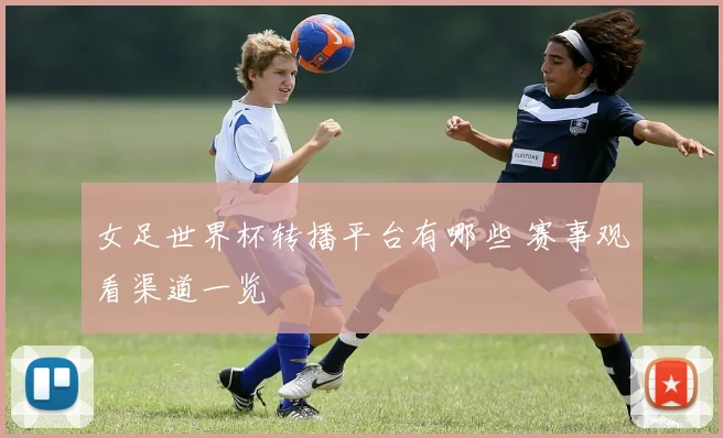 女足世界杯转播平台有哪些 赛事观看渠道一览