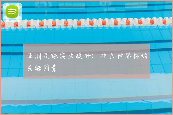 亚洲足球实力提升：冲击世界杯的关键因素
