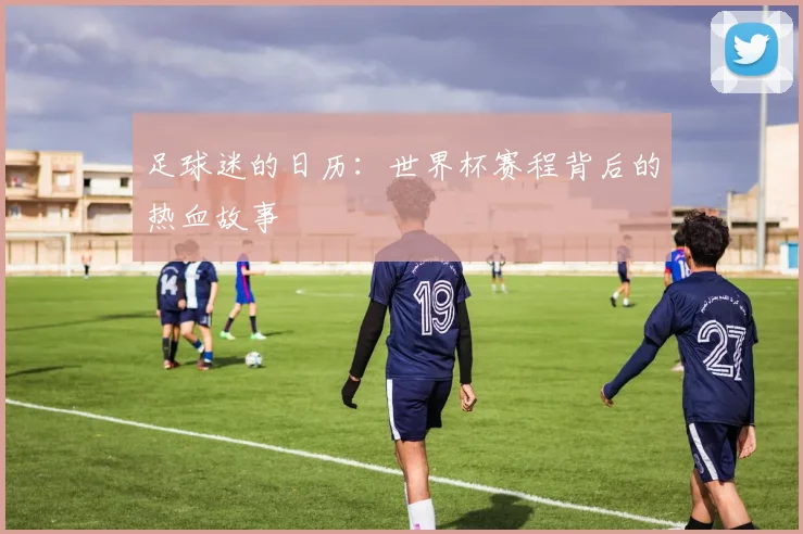 足球迷的日历：世界杯赛程背后的热血故事
