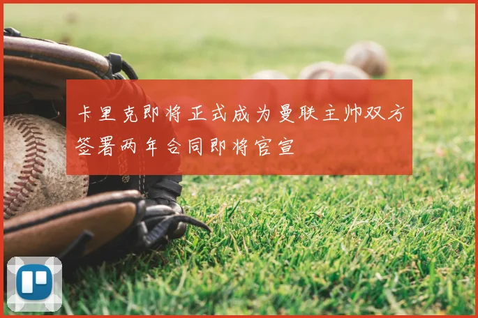 卡里克即将正式成为曼联主帅双方签署两年合同即将官宣