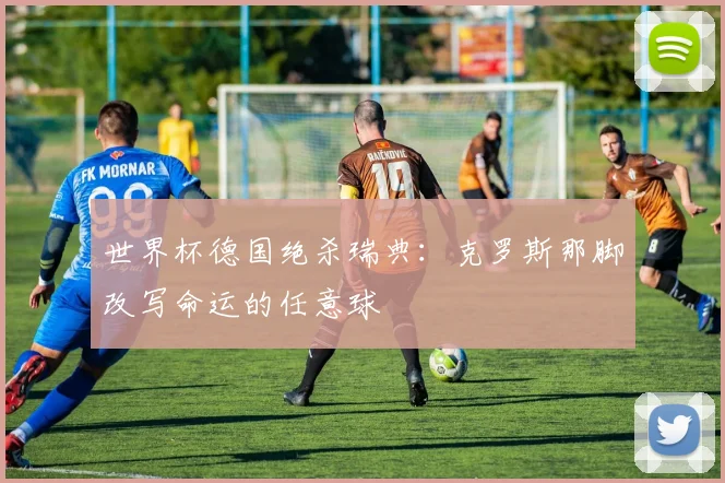 世界杯德国绝杀瑞典：克罗斯那脚改写命运的任意球