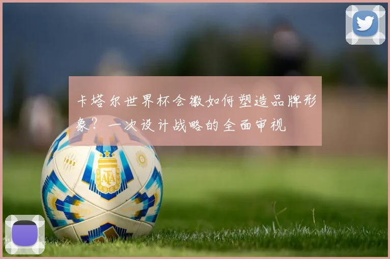 卡塔尔世界杯会徽如何塑造品牌形象？一次设计战略的全面审视