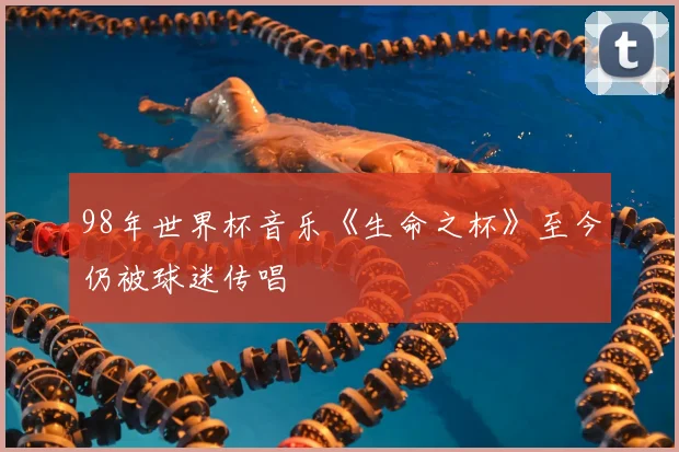 98年世界杯音乐《生命之杯》至今仍被球迷传唱