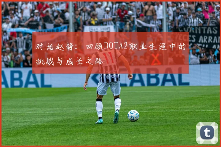对话赵静：回顾DOTA2职业生涯中的挑战与成长之路