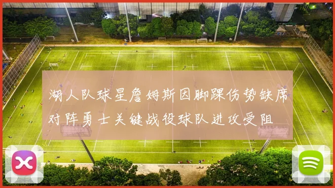湖人队球星詹姆斯因脚踝伤势缺席对阵勇士关键战役球队进攻受阻