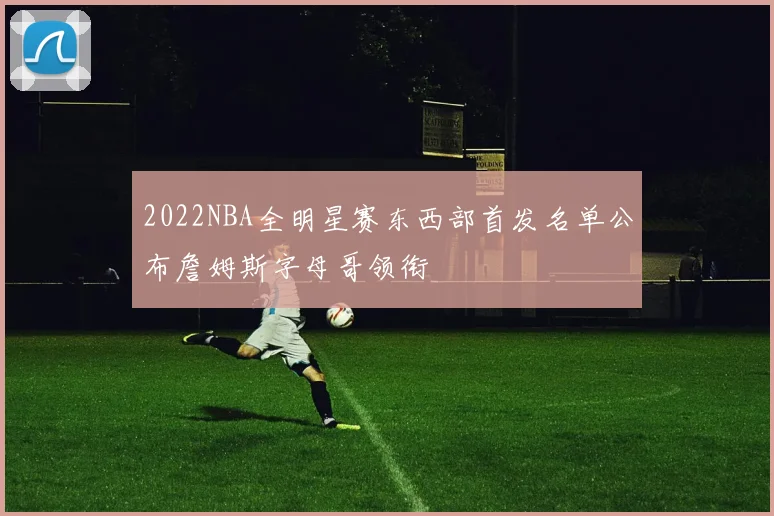 2022NBA全明星赛东西部首发名单公布詹姆斯字母哥领衔