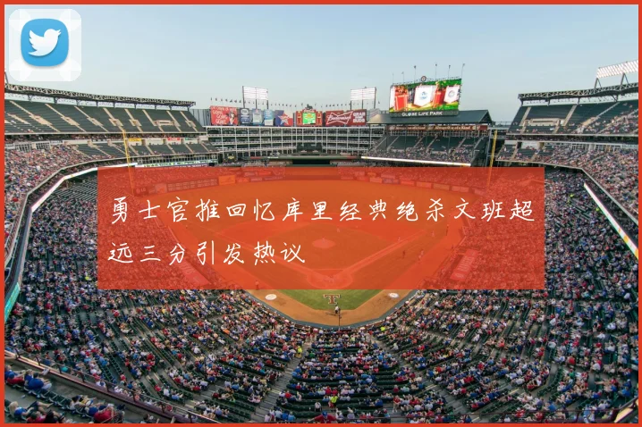 勇士官推回忆库里经典绝杀文班超远三分引发热议