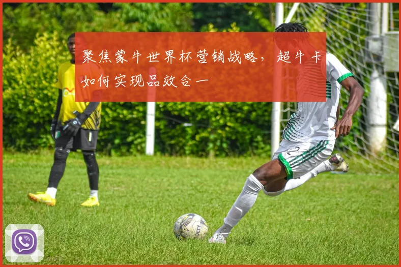 聚焦蒙牛世界杯营销战略,超牛卡如何实现品效合一