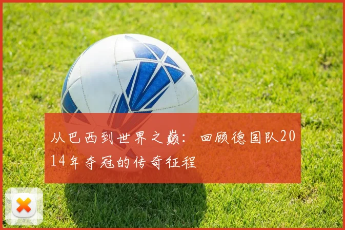 从巴西到世界之巅:回顾德国队2014年夺冠的传奇征程