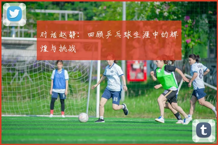 对话赵静：回顾乒乓球生涯中的辉煌与挑战