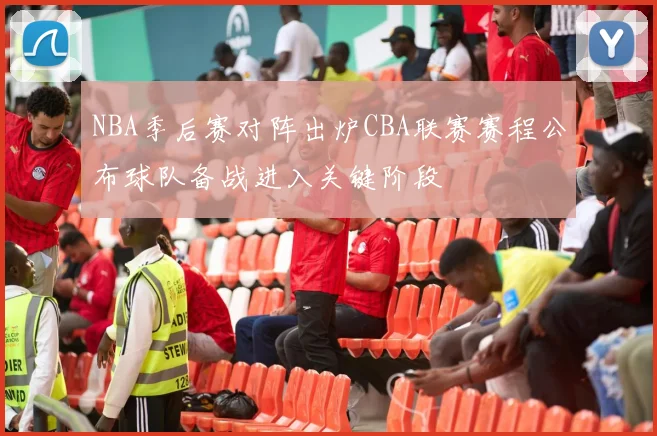 NBA季后赛对阵出炉CBA联赛赛程公布球队备战进入关键阶段